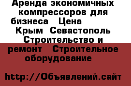Аренда экономичных компрессоров для бизнеса › Цена ­ 5 000 - Крым, Севастополь Строительство и ремонт » Строительное оборудование   